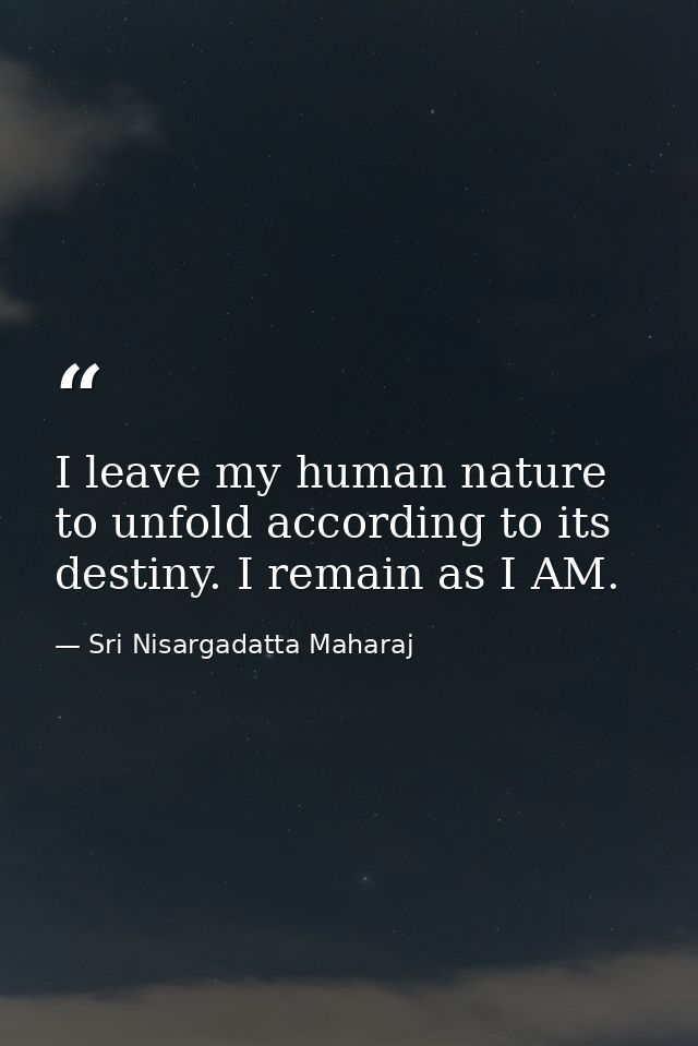 I leave my human nature to unfold according to its destiny. I remain as I AM. — Sri Nisargadatta Maharaj