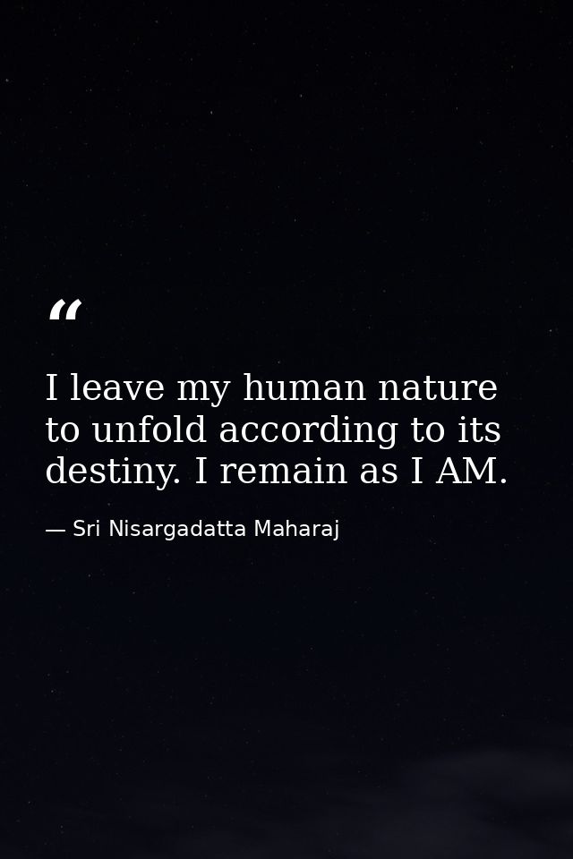 I leave my human nature to unfold according to its destiny. I remain as I AM. — Sri Nisargadatta Maharaj