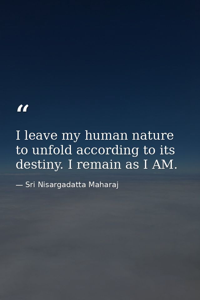 I leave my human nature to unfold according to its destiny. I remain as I AM. — Sri Nisargadatta Maharaj