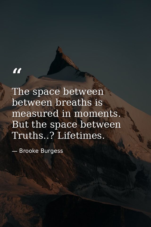 The space between between breaths is measured in moments. But the space between Truths..? Lifetimes. — Brooke Burgess