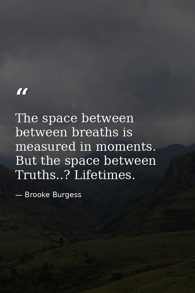 The space between between breaths is measured in moments. But the space between Truths..? Lifetimes. — Brooke Burgess