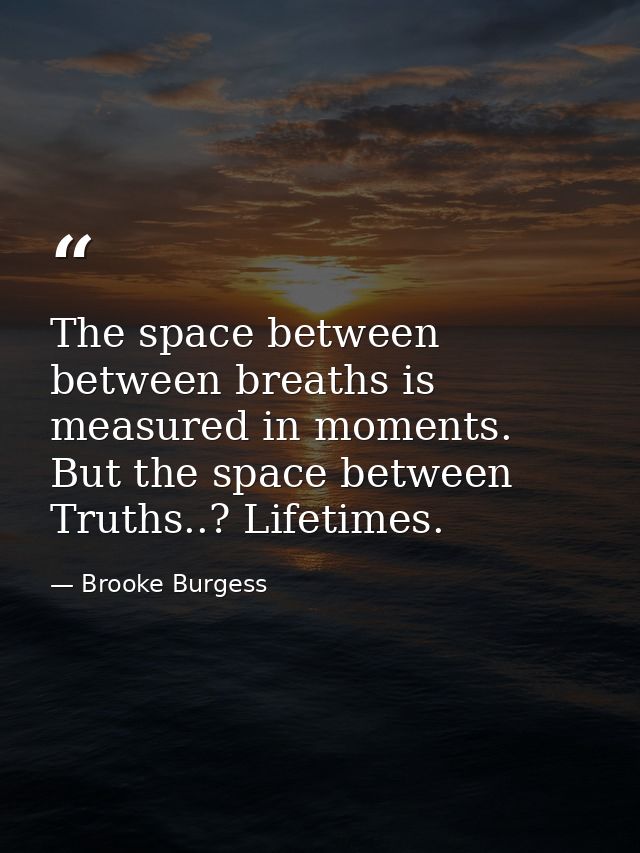 The space between between breaths is measured in moments. But the space between Truths..? Lifetimes. — Brooke Burgess