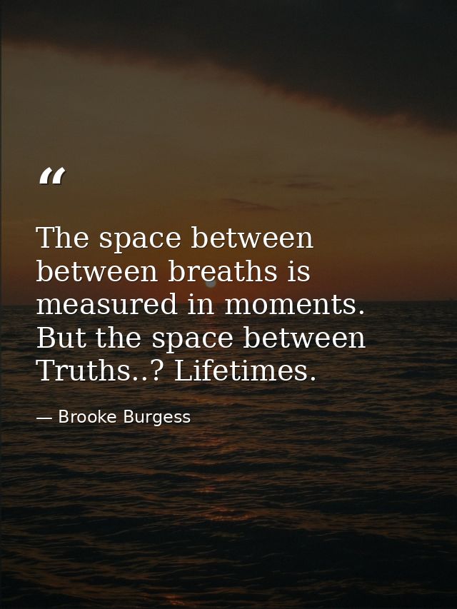 The space between between breaths is measured in moments. But the space between Truths..? Lifetimes. — Brooke Burgess
