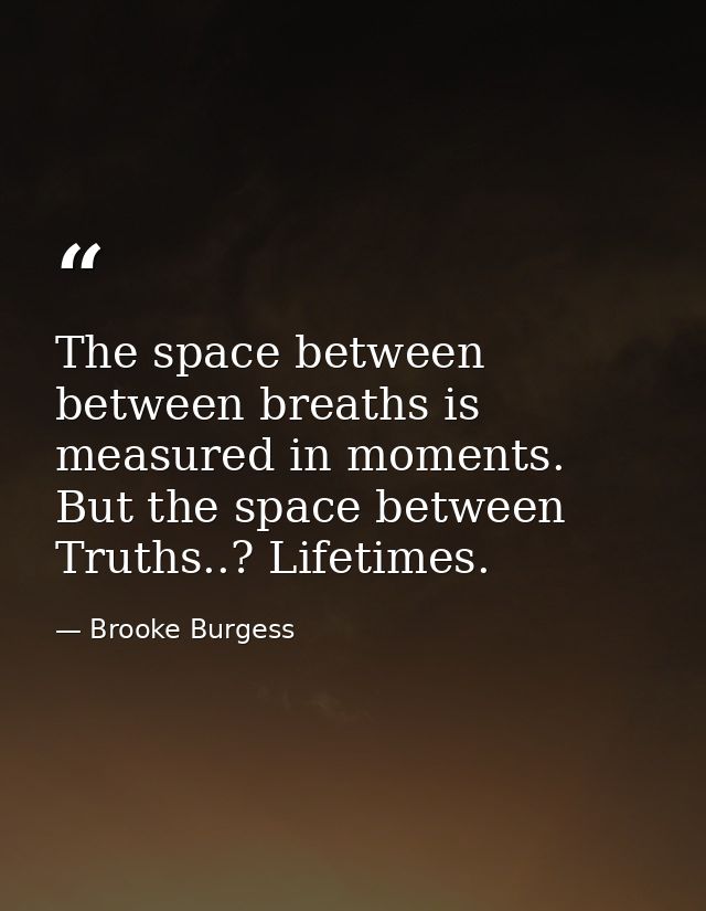 The space between between breaths is measured in moments. But the space between Truths..? Lifetimes. — Brooke Burgess