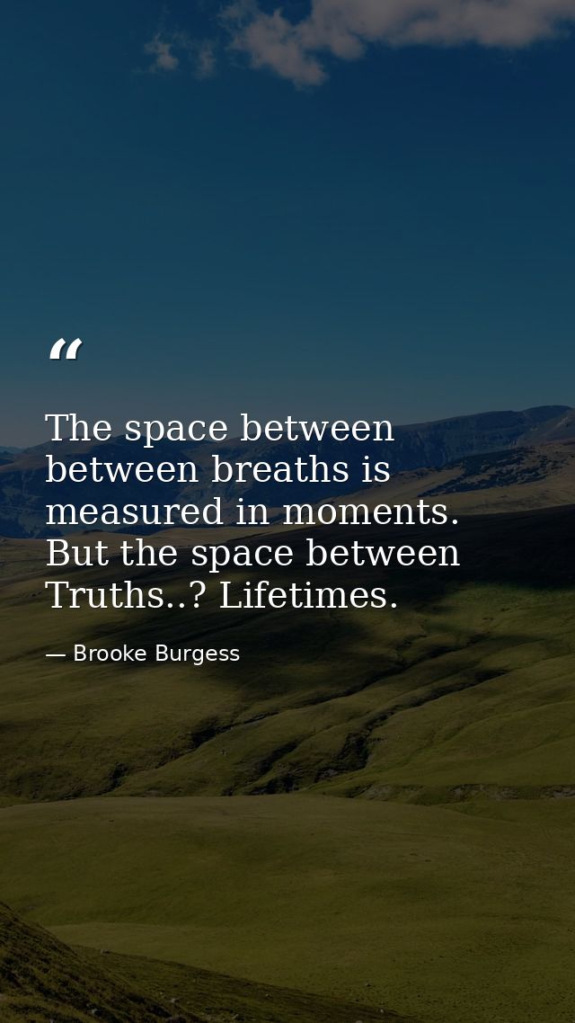 The space between between breaths is measured in moments. But the space between Truths..? Lifetimes. — Brooke Burgess
