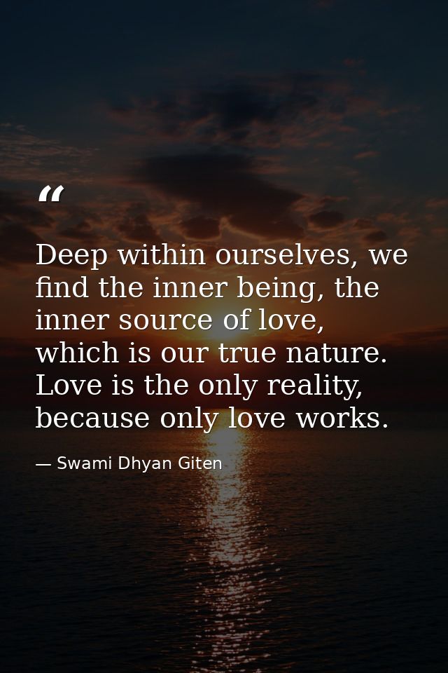 Deep within ourselves, we find the inner being, the inner source of love, which is our true nature. Love is the only rea — Swami Dhyan Giten