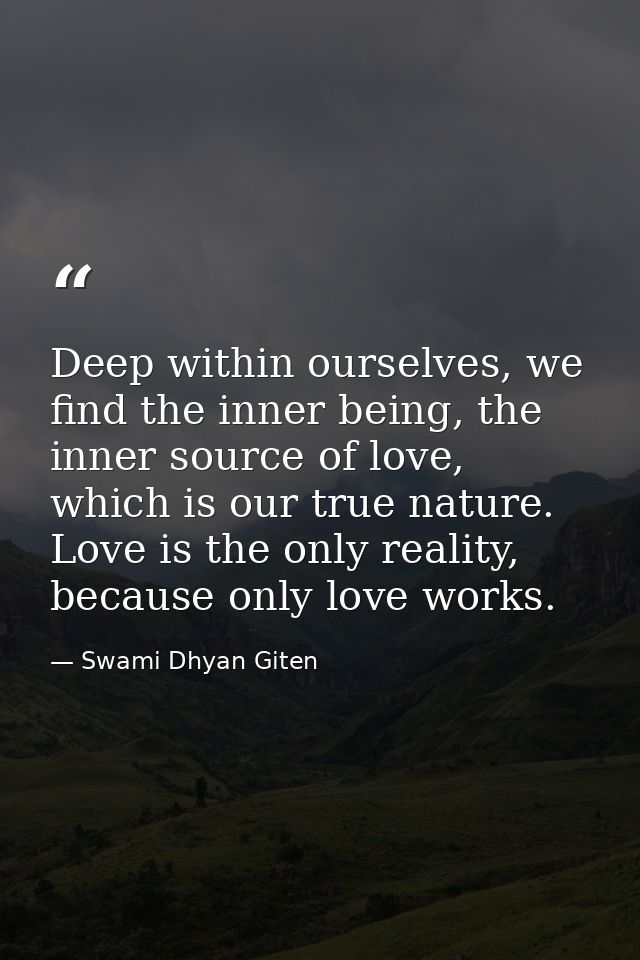 Deep within ourselves, we find the inner being, the inner source of love, which is our true nature. Love is the only rea — Swami Dhyan Giten