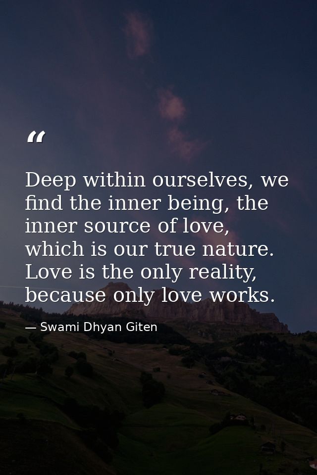 Deep within ourselves, we find the inner being, the inner source of love, which is our true nature. Love is the only rea — Swami Dhyan Giten