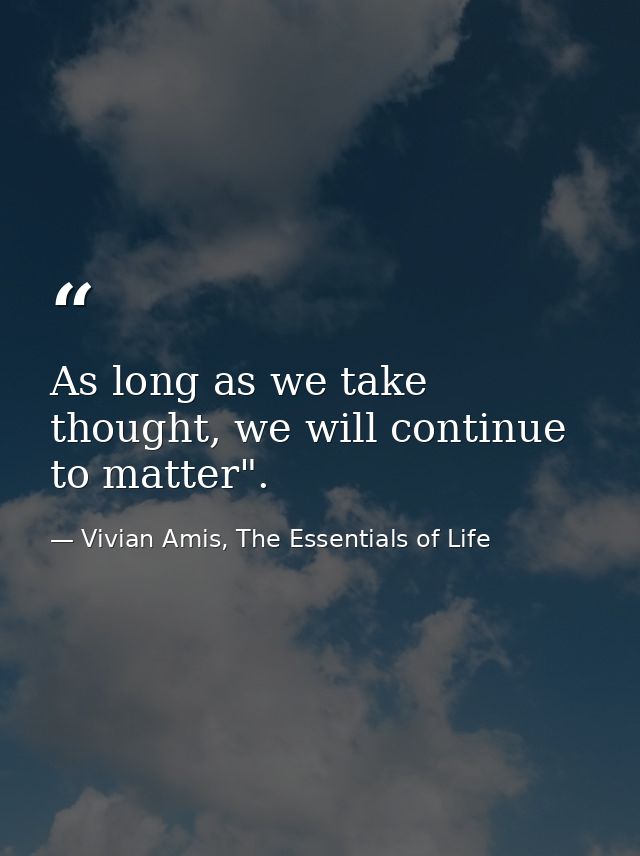 As long as we take thought, we will continue to matter". — Vivian Amis, The Essentials of Life