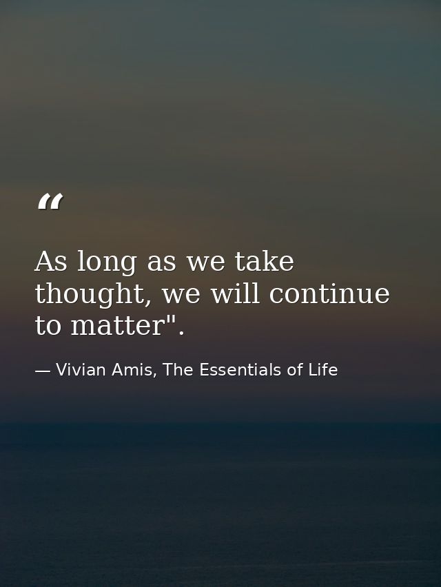 As long as we take thought, we will continue to matter". — Vivian Amis, The Essentials of Life
