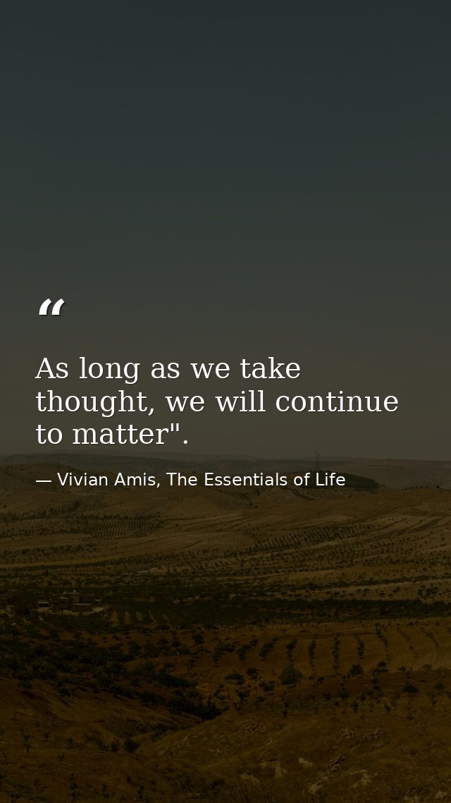 As long as we take thought, we will continue to matter". — Vivian Amis, The Essentials of Life