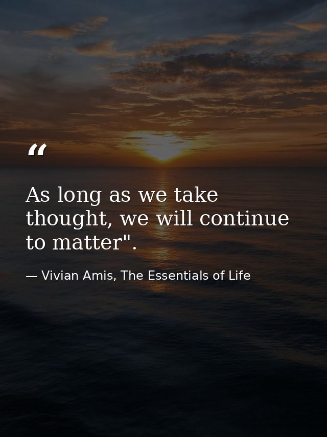 As long as we take thought, we will continue to matter". — Vivian Amis, The Essentials of Life
