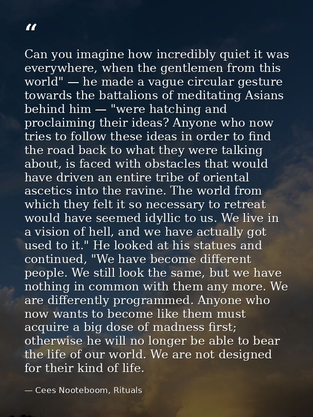 Can you imagine how incredibly quiet it was everywhere, when the gentlemen from this world" — he made a vague circular g — Cees Nooteboom, Rituals