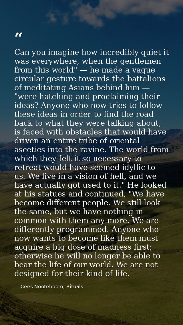 Can you imagine how incredibly quiet it was everywhere, when the gentlemen from this world" — he made a vague circular g — Cees Nooteboom, Rituals
