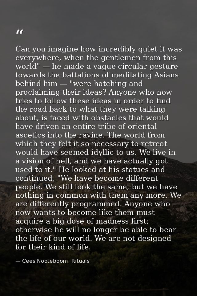 Can you imagine how incredibly quiet it was everywhere, when the gentlemen from this world" — he made a vague circular g — Cees Nooteboom, Rituals