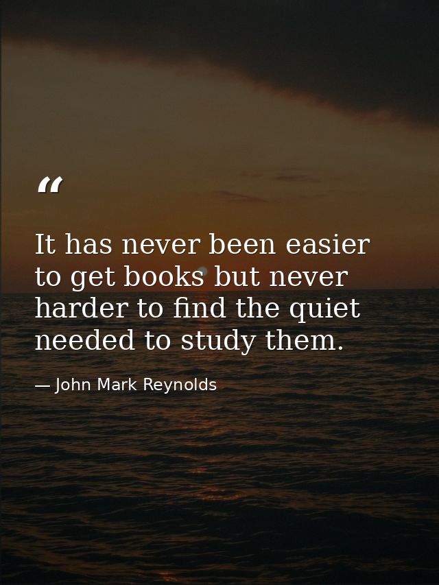 It has never been easier to get books but never harder to find the quiet needed to study them. — John Mark Reynolds