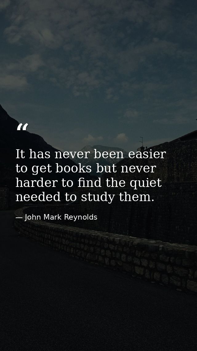 It has never been easier to get books but never harder to find the quiet needed to study them. — John Mark Reynolds