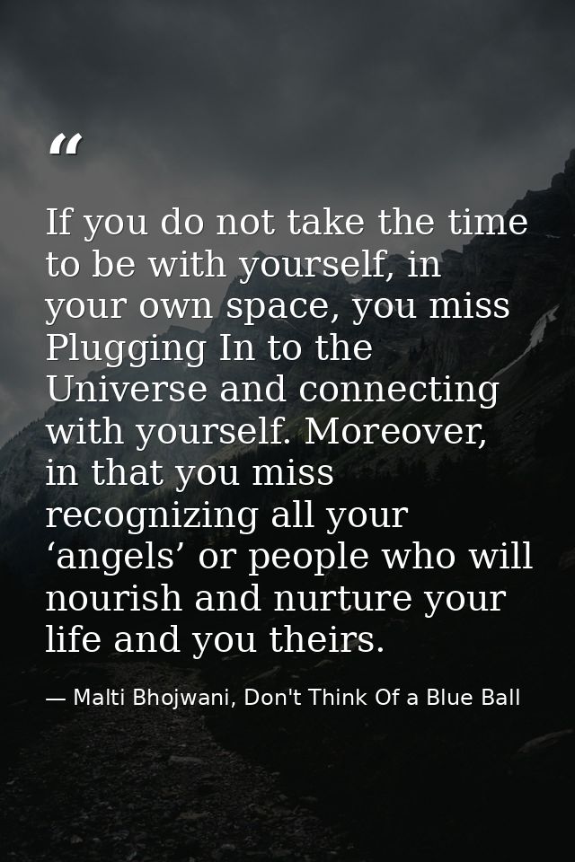 If you do not take the time to be with yourself, in your own space, you miss Plugging In to the Universe and connecting  — Malti Bhojwani, Don't Think Of a Blue Ball