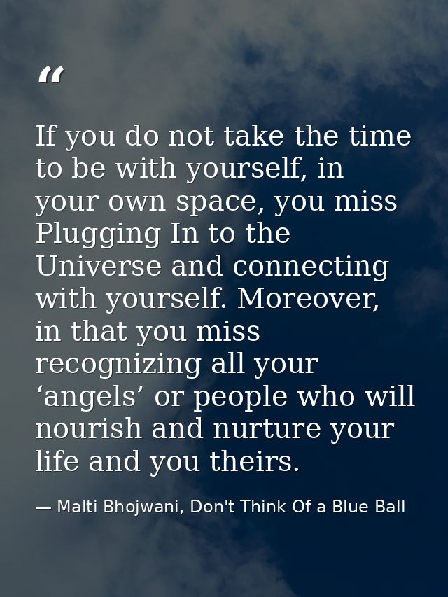 If you do not take the time to be with yourself, in your own space, you miss Plugging In to the Universe and connecting  — Malti Bhojwani, Don't Think Of a Blue Ball