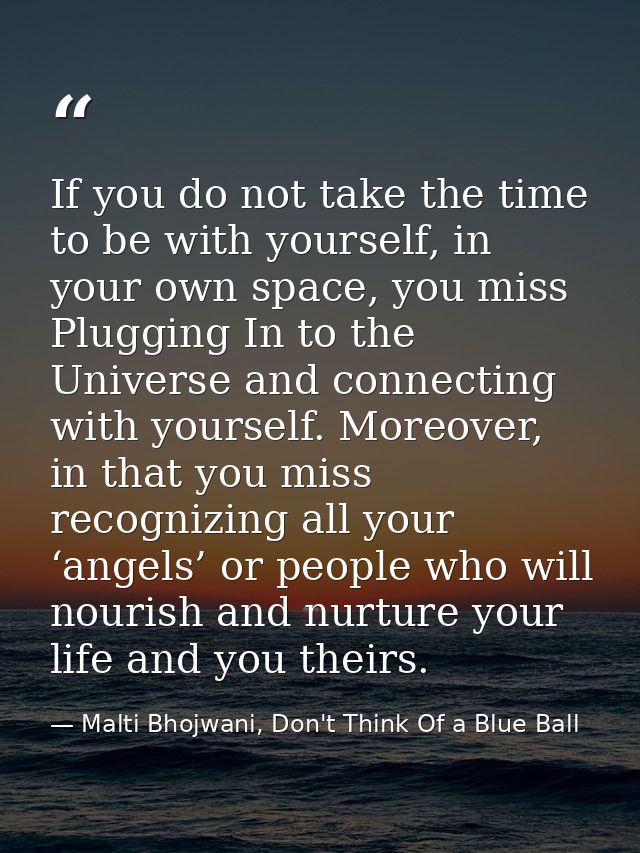 If you do not take the time to be with yourself, in your own space, you miss Plugging In to the Universe and connecting  — Malti Bhojwani, Don't Think Of a Blue Ball