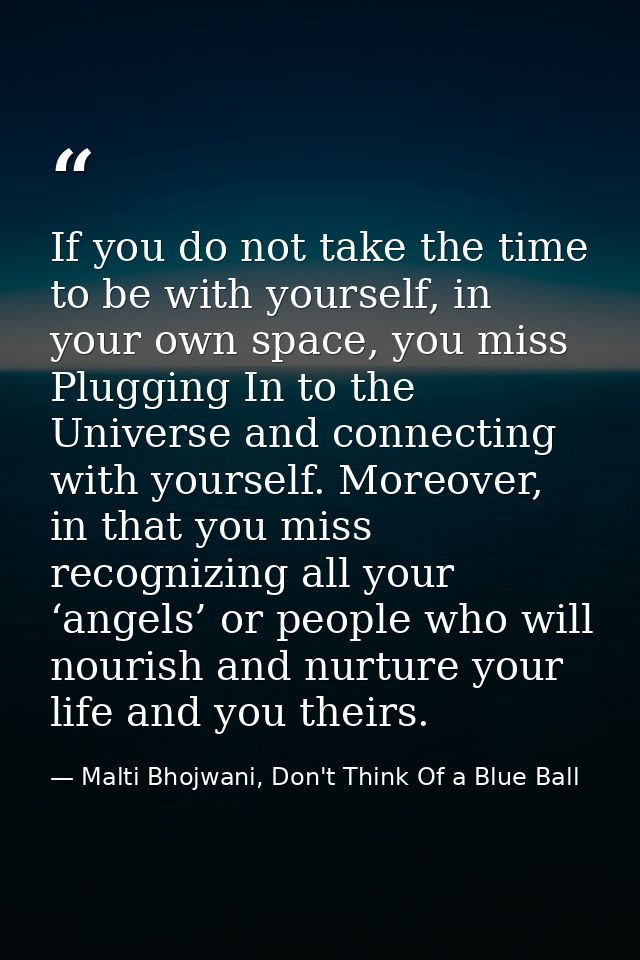 If you do not take the time to be with yourself, in your own space, you miss Plugging In to the Universe and connecting  — Malti Bhojwani, Don't Think Of a Blue Ball
