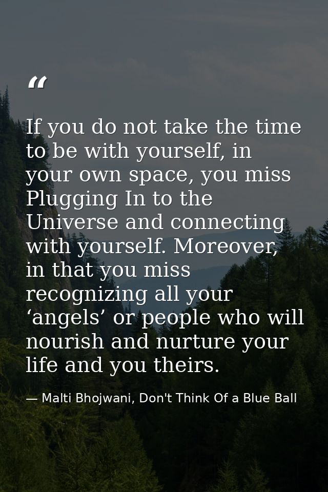 If you do not take the time to be with yourself, in your own space, you miss Plugging In to the Universe and connecting  — Malti Bhojwani, Don't Think Of a Blue Ball
