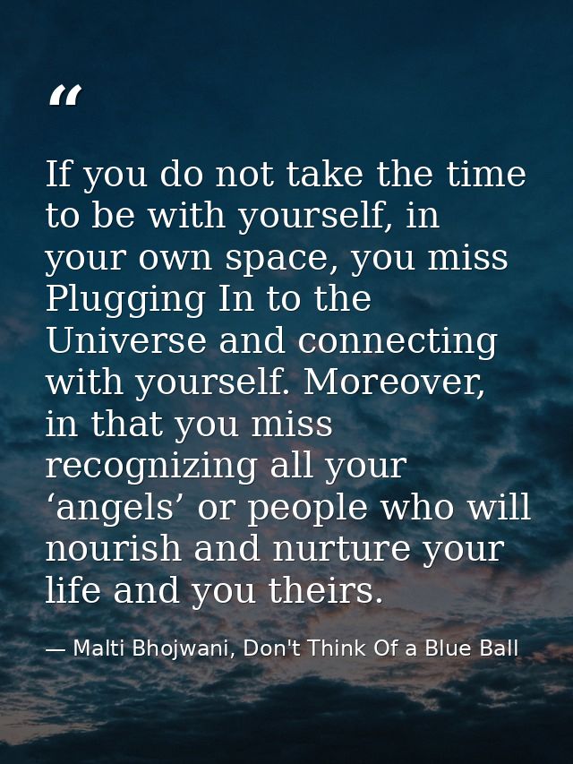 If you do not take the time to be with yourself, in your own space, you miss Plugging In to the Universe and connecting  — Malti Bhojwani, Don't Think Of a Blue Ball
