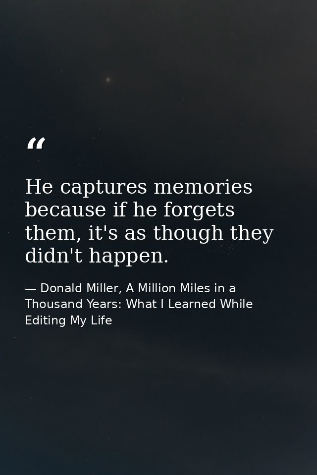 He captures memories because if he forgets them, it's as though they didn't happen. — Donald Miller, A Million Miles in a Thousand Years: What I Learned While Editing My Life