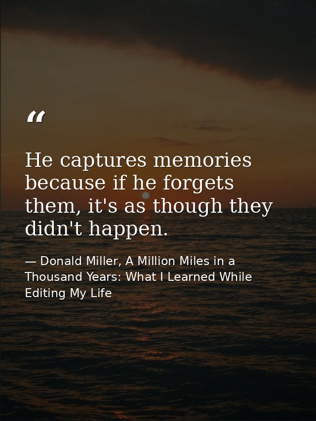 He captures memories because if he forgets them, it's as though they didn't happen. — Donald Miller, A Million Miles in a Thousand Years: What I Learned While Editing My Life