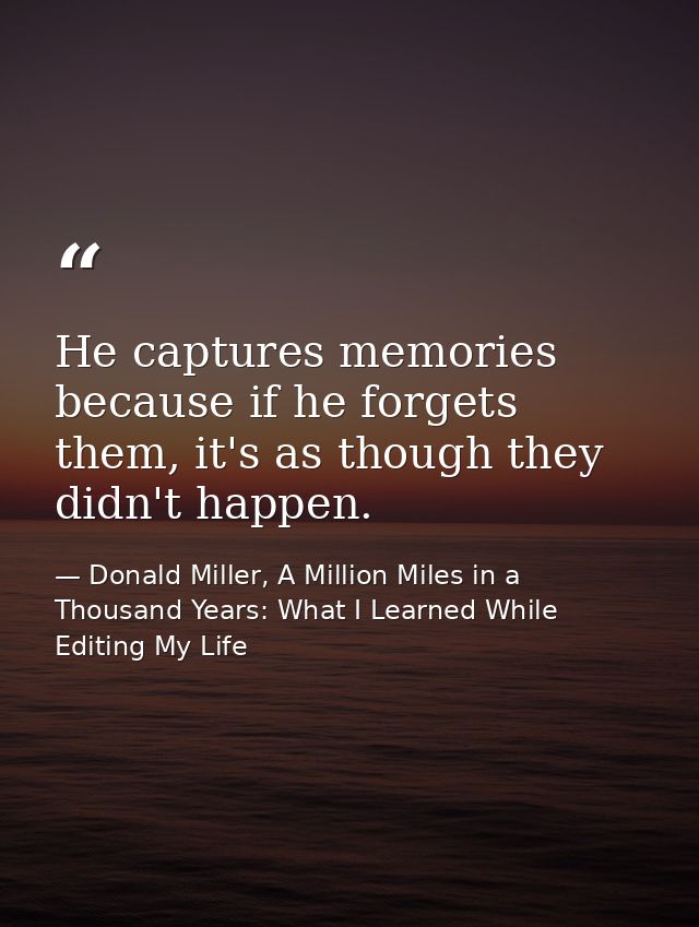 He captures memories because if he forgets them, it's as though they didn't happen. — Donald Miller, A Million Miles in a Thousand Years: What I Learned While Editing My Life