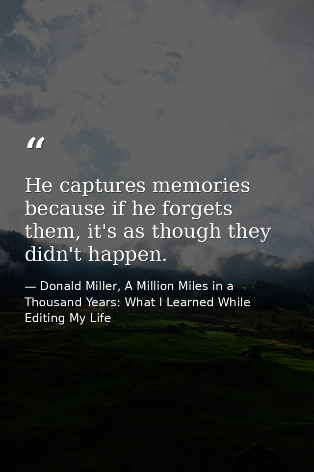 He captures memories because if he forgets them, it's as though they didn't happen. — Donald Miller, A Million Miles in a Thousand Years: What I Learned While Editing My Life