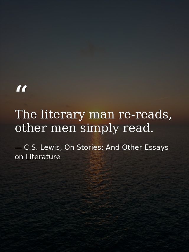 The literary man re-reads, other men simply read. — C.S. Lewis, On Stories: And Other Essays on Literature