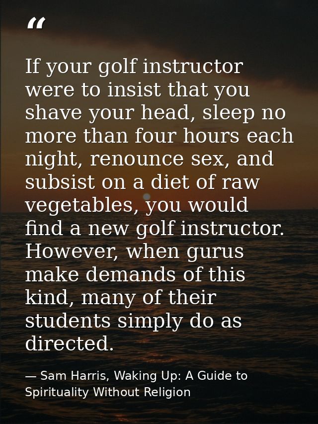 If your golf instructor were to insist that you shave your head, sleep no more than four hours each night, renounce sex, — Sam Harris, Waking Up: A Guide to Spirituality Without Religion