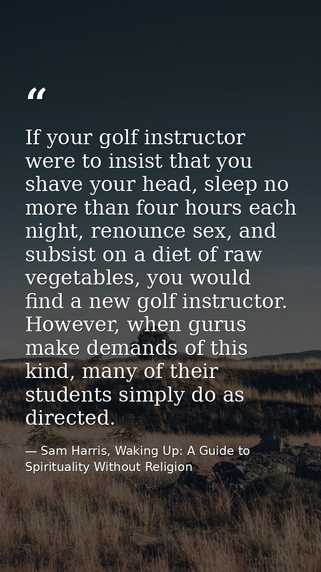 If your golf instructor were to insist that you shave your head, sleep no more than four hours each night, renounce sex, — Sam Harris, Waking Up: A Guide to Spirituality Without Religion