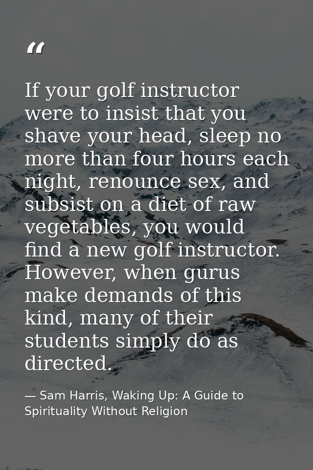 If your golf instructor were to insist that you shave your head, sleep no more than four hours each night, renounce sex, — Sam Harris, Waking Up: A Guide to Spirituality Without Religion