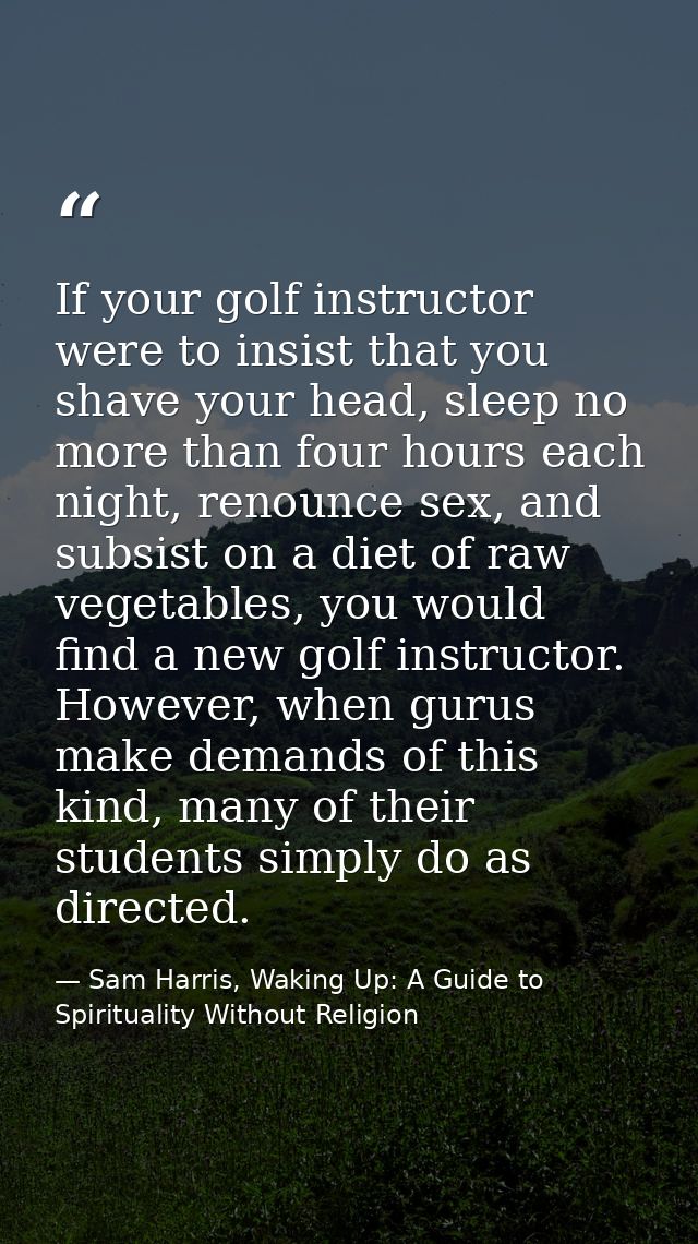 If your golf instructor were to insist that you shave your head, sleep no more than four hours each night, renounce sex, — Sam Harris, Waking Up: A Guide to Spirituality Without Religion