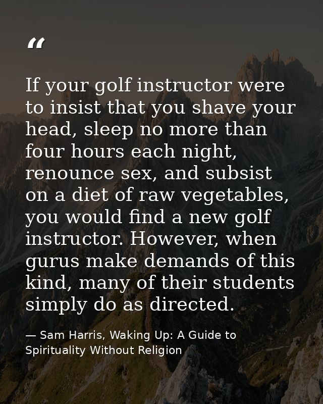 If your golf instructor were to insist that you shave your head, sleep no more than four hours each night, renounce sex, — Sam Harris, Waking Up: A Guide to Spirituality Without Religion
