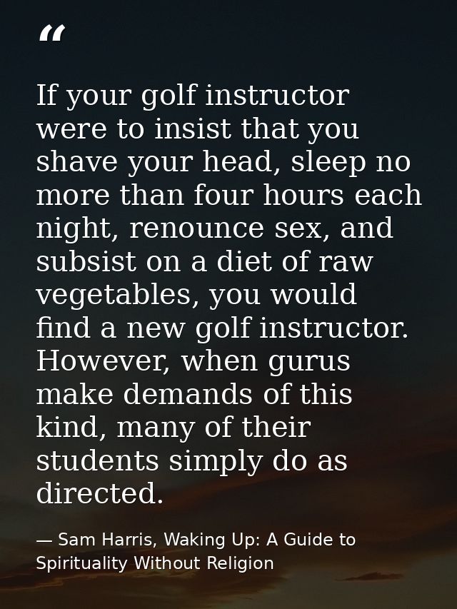 If your golf instructor were to insist that you shave your head, sleep no more than four hours each night, renounce sex, — Sam Harris, Waking Up: A Guide to Spirituality Without Religion