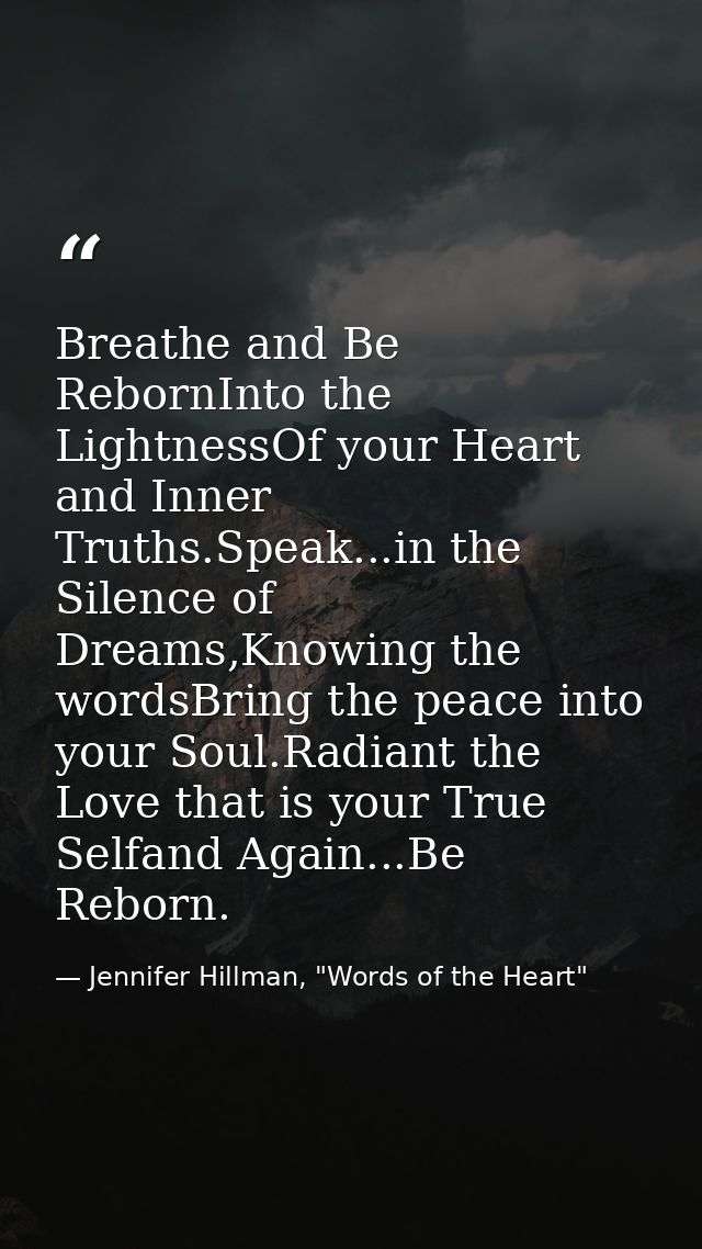 Breathe and Be RebornInto the LightnessOf your Heart and Inner Truths.Speak...in the Silence of Dreams,Knowing the words — Jennifer Hillman, "Words of the Heart"