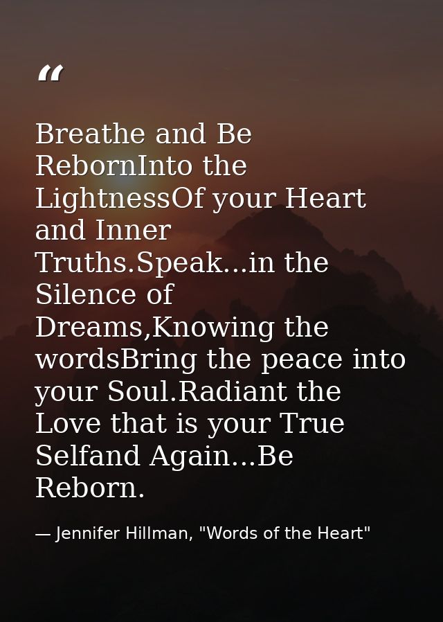 Breathe and Be RebornInto the LightnessOf your Heart and Inner Truths.Speak...in the Silence of Dreams,Knowing the words — Jennifer Hillman, "Words of the Heart"