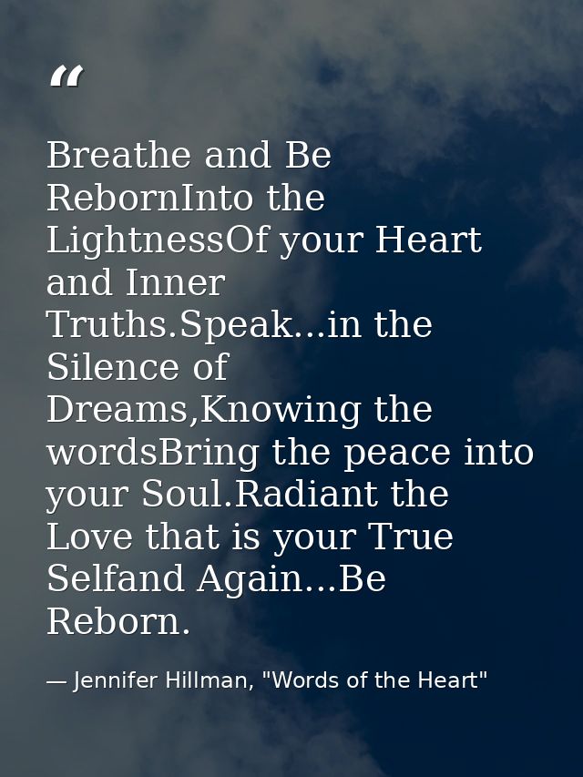 Breathe and Be RebornInto the LightnessOf your Heart and Inner Truths.Speak...in the Silence of Dreams,Knowing the words — Jennifer Hillman, "Words of the Heart"