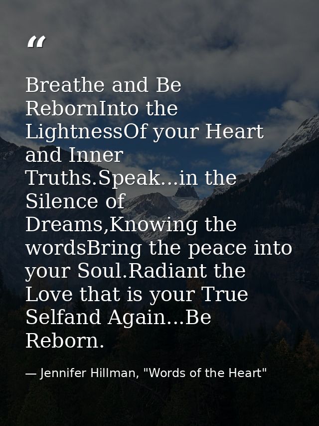 Breathe and Be RebornInto the LightnessOf your Heart and Inner Truths.Speak...in the Silence of Dreams,Knowing the words — Jennifer Hillman, "Words of the Heart"