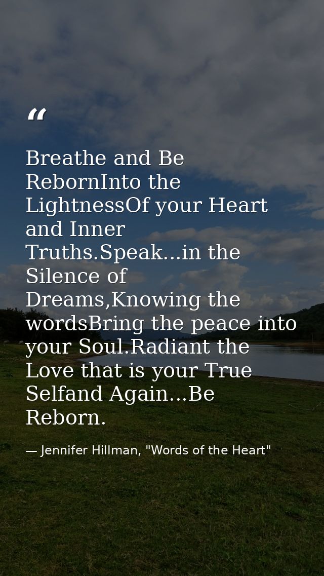 Breathe and Be RebornInto the LightnessOf your Heart and Inner Truths.Speak...in the Silence of Dreams,Knowing the words — Jennifer Hillman, "Words of the Heart"