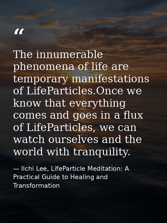 The innumerable phenomena of life are temporary manifestations of LifeParticles.Once we know that everything comes and g — Ilchi Lee, LifeParticle Meditation: A Practical Guide to Healing and Transformation