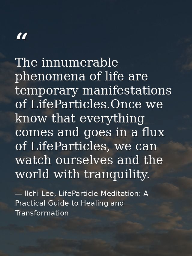 The innumerable phenomena of life are temporary manifestations of LifeParticles.Once we know that everything comes and g — Ilchi Lee, LifeParticle Meditation: A Practical Guide to Healing and Transformation