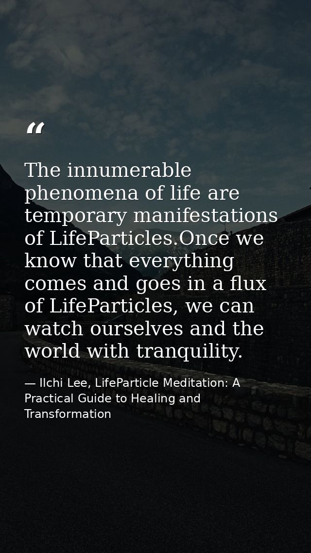 The innumerable phenomena of life are temporary manifestations of LifeParticles.Once we know that everything comes and g — Ilchi Lee, LifeParticle Meditation: A Practical Guide to Healing and Transformation
