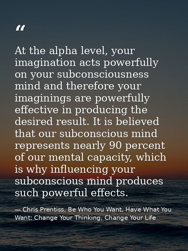 At the alpha level, your imagination acts powerfully on your subconsciousness mind and therefore your imaginings are pow — Chris Prentiss, Be Who You Want, Have What You Want: Change Your Thinking, Change Your Life