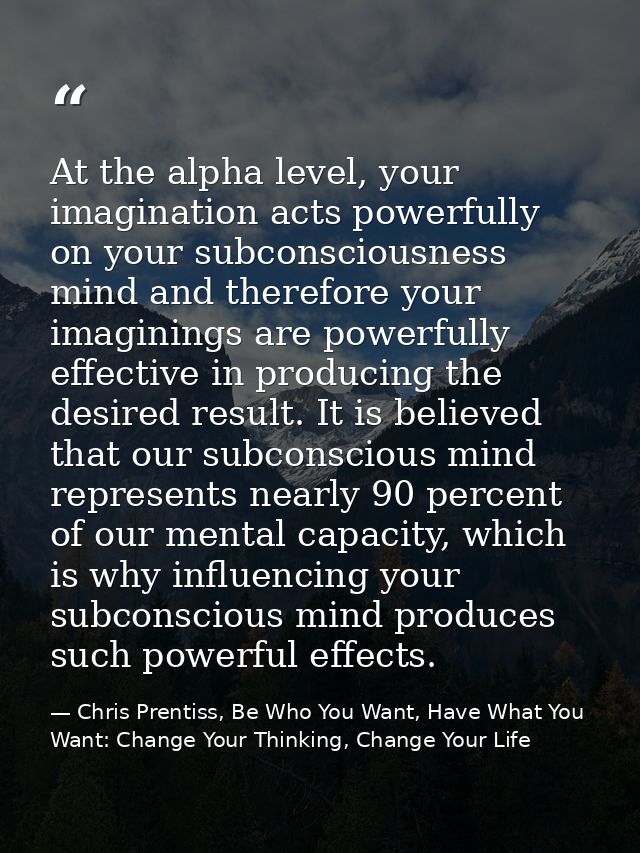 At the alpha level, your imagination acts powerfully on your subconsciousness mind and therefore your imaginings are pow — Chris Prentiss, Be Who You Want, Have What You Want: Change Your Thinking, Change Your Life