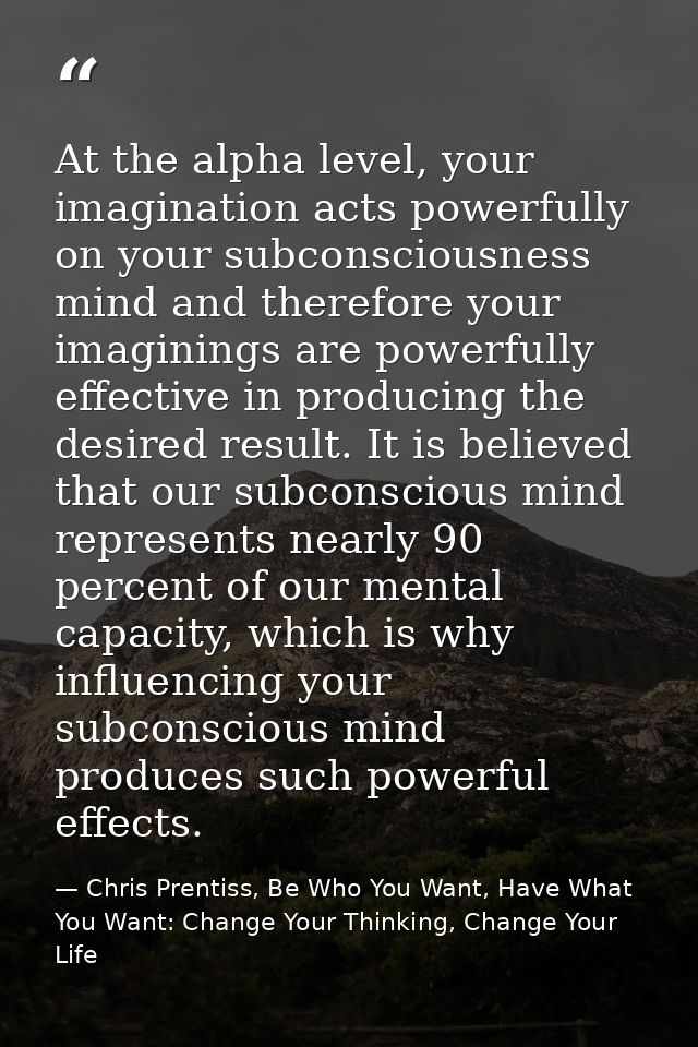 At the alpha level, your imagination acts powerfully on your subconsciousness mind and therefore your imaginings are pow — Chris Prentiss, Be Who You Want, Have What You Want: Change Your Thinking, Change Your Life