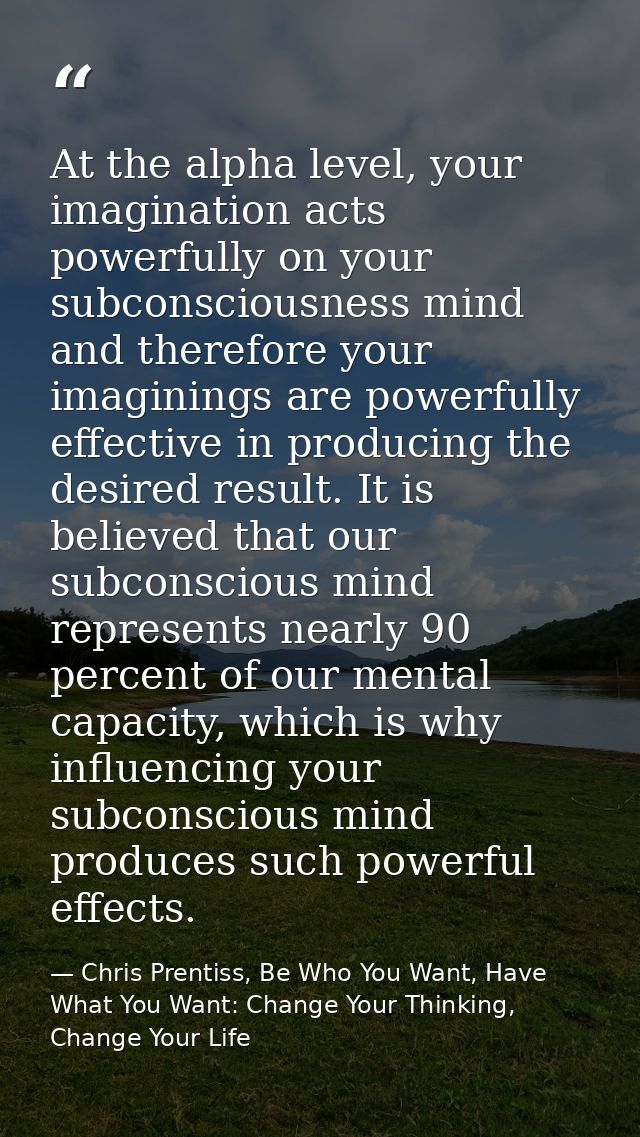 At the alpha level, your imagination acts powerfully on your subconsciousness mind and therefore your imaginings are pow — Chris Prentiss, Be Who You Want, Have What You Want: Change Your Thinking, Change Your Life